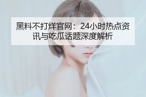 黑料不打烊官网：24小时热点资讯与吃瓜话题深度解析